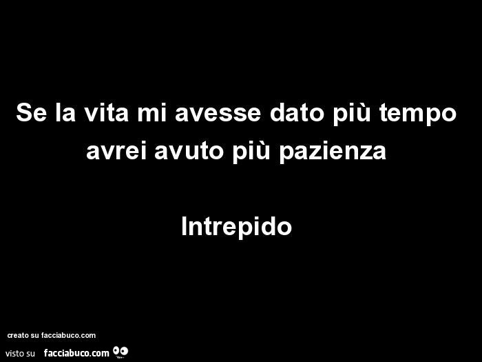 Se la vita mi avesse dato più tempo avrei avuto più pazienza