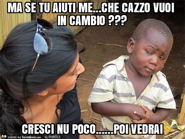 Ma se tu aiuti me&hellip; che cazzo vuoi in cambio? Cresci nu poco&hellip; poi vedrai