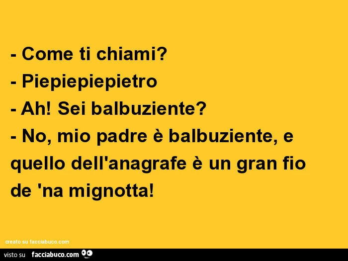 Come ti chiami? Piepiepiepietro ah! Sei balbuziente? No, mio padre è balbuziente, e quello dell'anagrafe è un gran fio de 'na mignotta