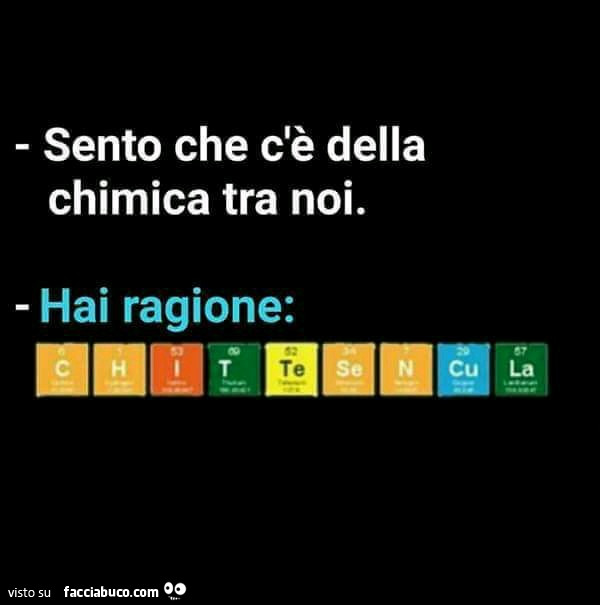 Sento che c'è della chimica tra noi. Hai ragione: C H I T Te Se N Cu La