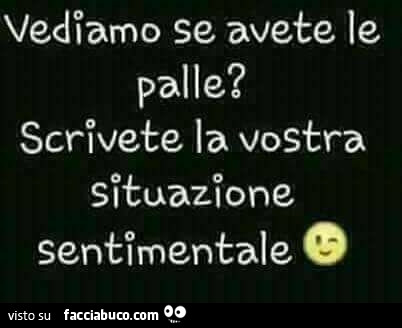 Vediamo se avete le palle? Scrivete la vostra situazione sentimentale