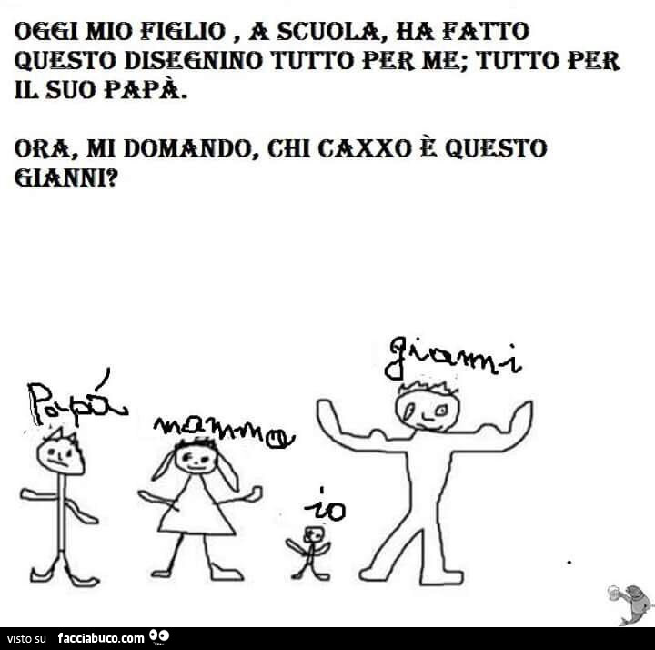 Oggi mio figlio, a scuola, ha fatto questo disegnino tutto per me; tutto per il suo papà. Ora, mi domando, Chi caxxo è questo gianni?