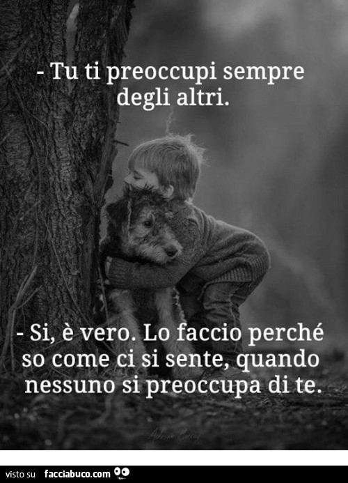 Tu ti preoccupi sempre degli altri. Sì, è vero. Lo faccio perché so come ci si sente quando nessuno si preoccupa di te
