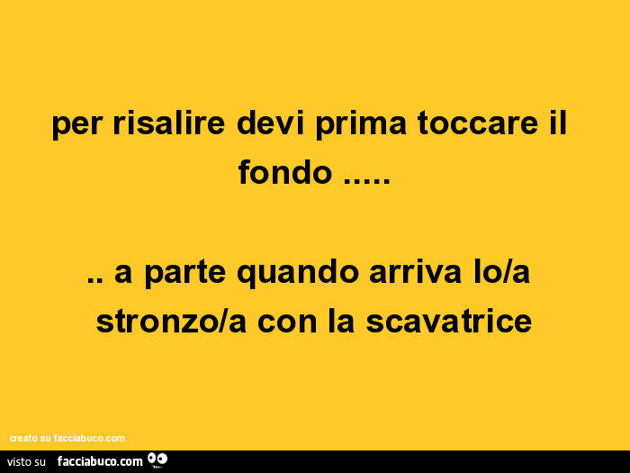 Per risalire devi prima toccare il fondo… a parte quando arriva lo/a stronzo/a con la scavatrice