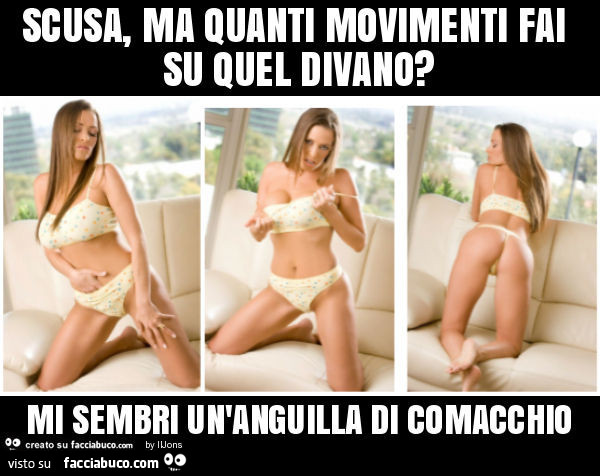 Scusa, ma quanti movimenti fai su quel divano? Mi sembri un'anguilla di comacchio