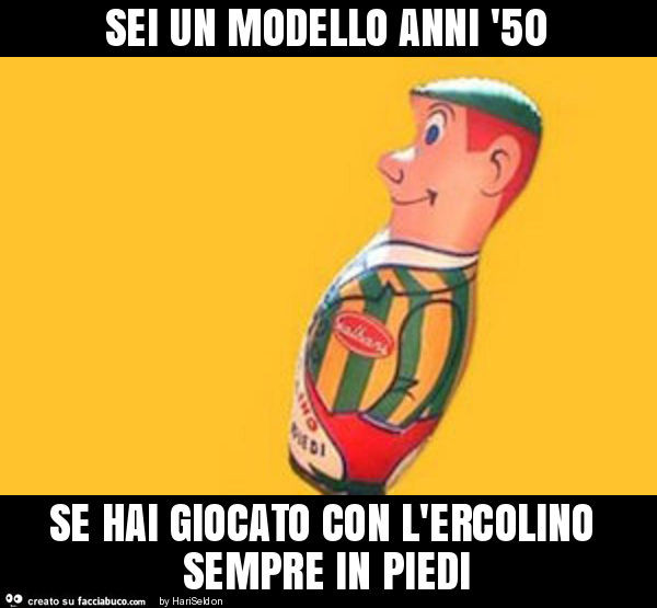 Sei un modello anni '50 se hai giocato con l'ercolino sempre in piedi