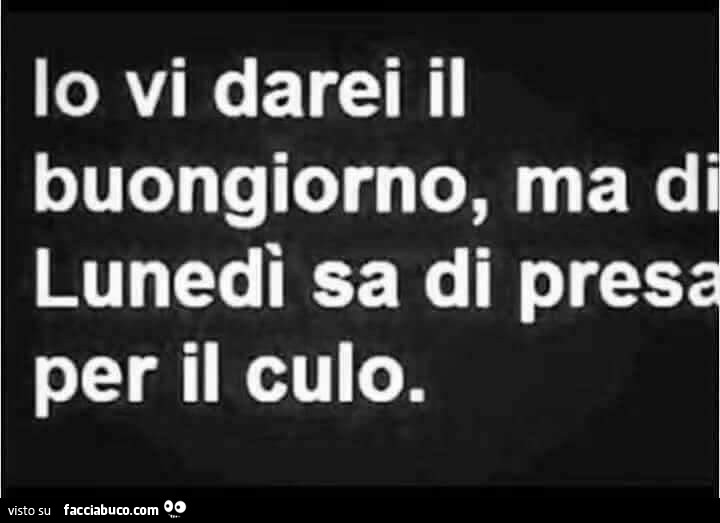 Io vi darei il buongiorno, ma d lunedì sa di presa per il culo