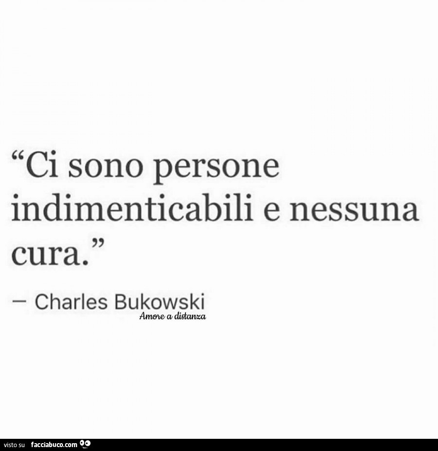 Ci sono persone indimenticabili e nessuna cura. Charles Bukowski