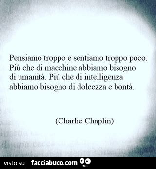 Pensiamo troppo e sentiamo troppo poco. Più che di macchine abbiamo bisogno di umanità. Più che di intelligenza abbiamo bisogno di dolcezza e bontà. Charlie Chaplin