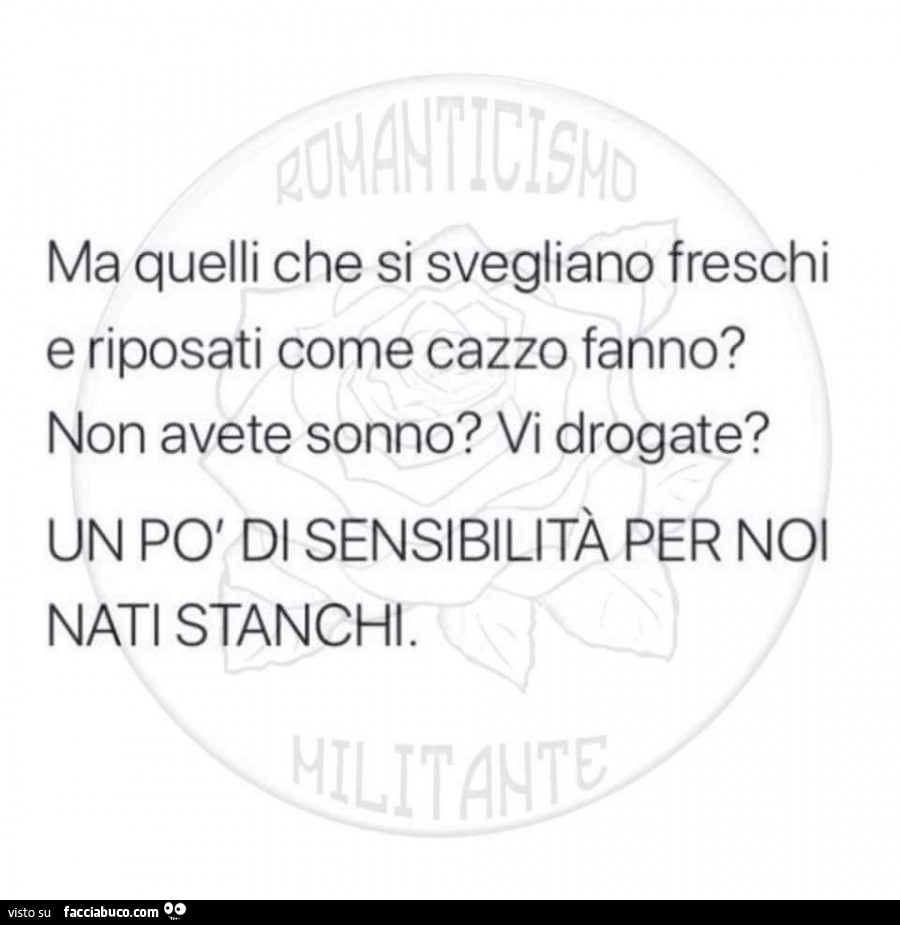 Ma quelli che si svegliano freschi e riposati come cazzo fanno? Non avete sonno? Vi drogate? Un po' di sensibilità per noi nati stanchi