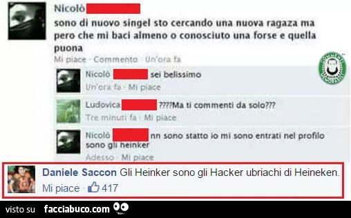 Sono di nuovo singel sto cercando una nuova ragaza ma pero che mi baci almeno o conosciuto una forse e quella puona. Gli heinker sono gli hacker ubriachi di heineken