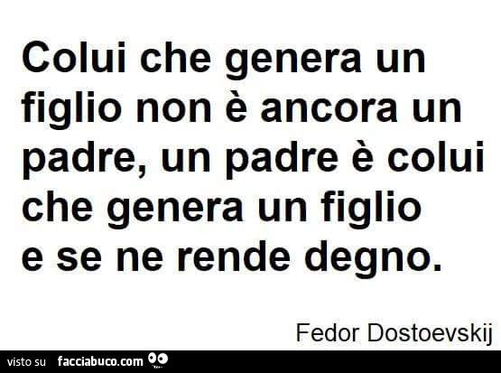 Colui che genera un figlio non è ancora un padre, un padre è colui che genera un figlio e se ne rende degno. Fedor Dostoevskij