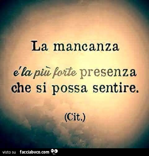 La mancanza è la più forte presenza che si possa sentire