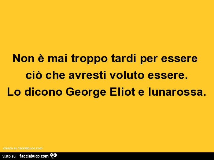 Non è mai troppo tardi per essere ciò che avresti voluto essere. Lo dicono george eliot e lunarossa