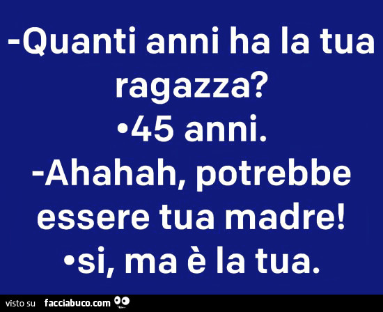 Quanti anni ha la tua ragazza? 45 anni. Ahahah, potrebbe essere tua madre! Si, ma è la tua