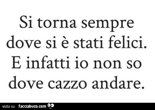 Si Torna Sempre Dove Si è Stati Bene Significato Si torna sempre dove si è stati felici. e infatti io non so dove cazzo
