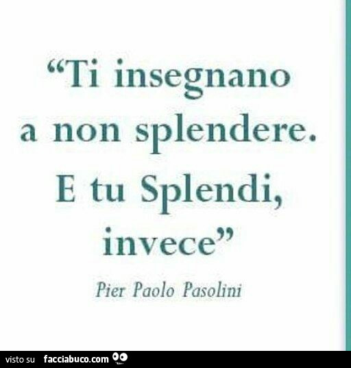Ti inseonano a non splendere. E tu splendi, invece. Pier Paolo Pasolini