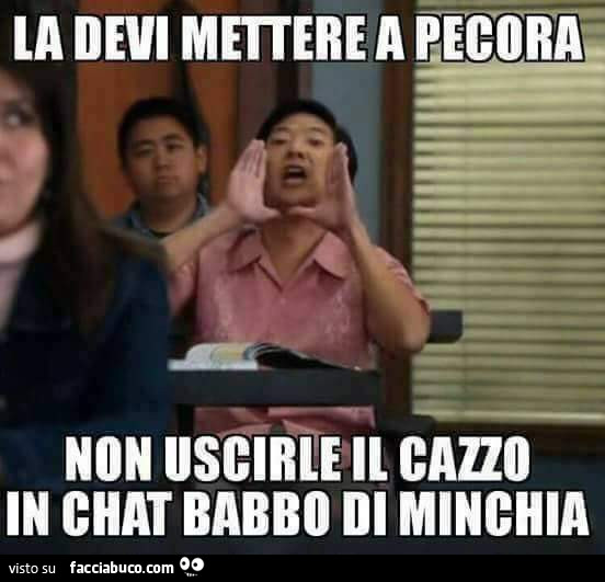 La devi mettere a pecora. Non uscirle in cazzo in chat babbo di minchia