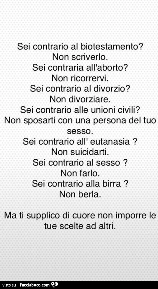 Sei contrario al biotestamento? Non scriverlo. Sei contraria all'aborto? Non ricorrervi. Sei contrario al divorzio? Non divorziare. Sei contrario alle unioni civili? Non sposarti con una persona del tuo sesso. Sei contrario all'eutanasia? Non su