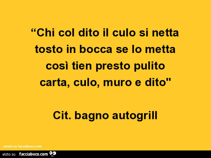 Chi col dito il culo si netta tosto in bocca se lo metta così tien presto pulito carta, culo, muro e dito. Cit. Bagno Autogrill