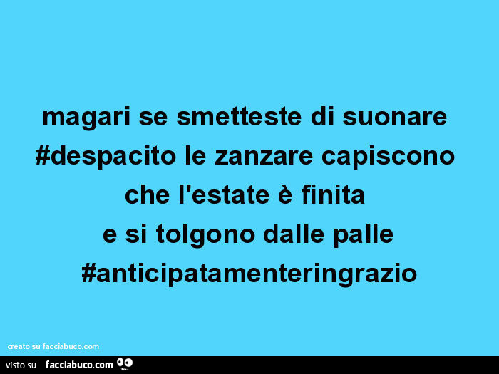 Magari se smetteste di suonare #despacito le zanzare capiscono che l'estate è finita e si tolgono dalle palle #anticipatamenteringrazio