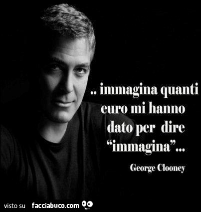 Immagina quanti euro mi hanno dato per dire immagina. George Clooney