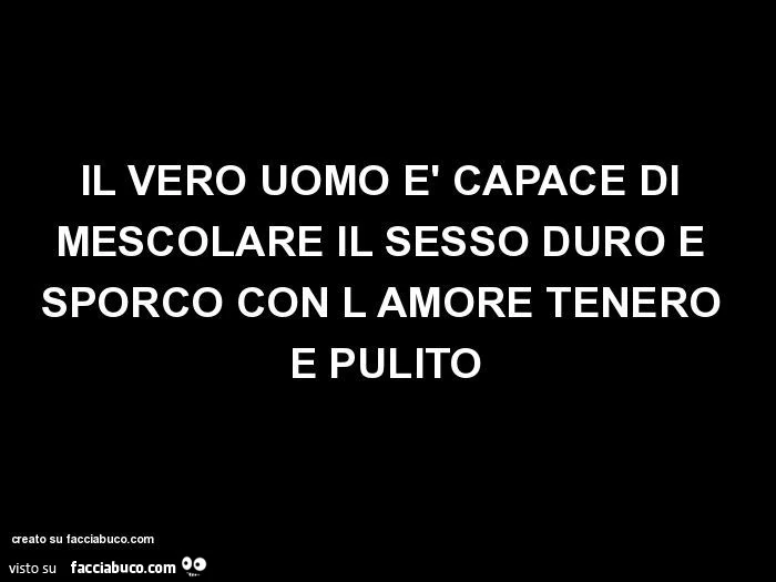 Il vero uomo è capace di mescolare il sesso duro e sporco con l amore tenero e pulito