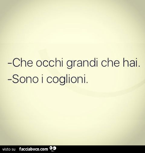 Che occhi grandi che hai. Sono i coglioni