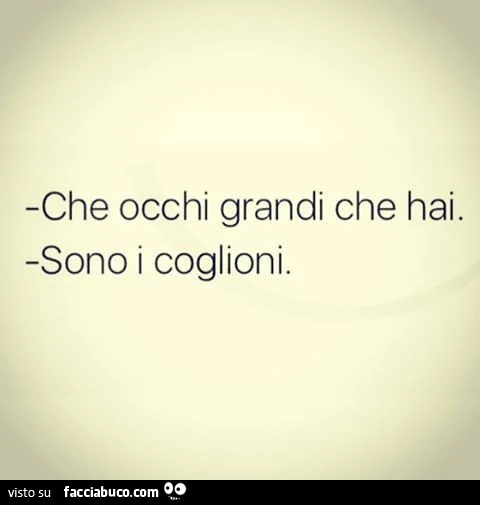 Che occhi grandi che hai. Sono i coglioni