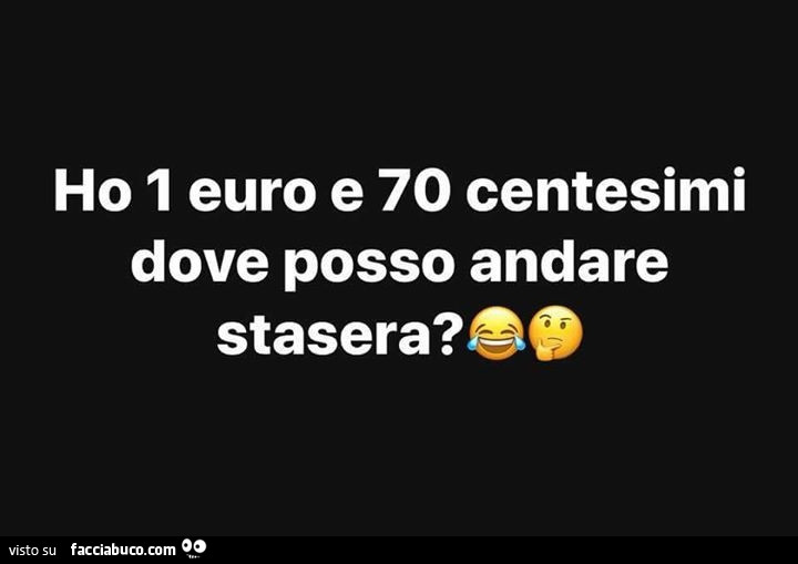 Ho 1 euro e 70 centesimi dove posso andare stasera?