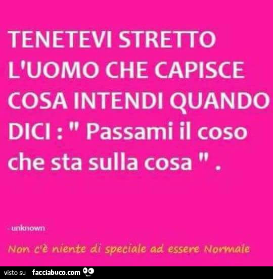 Tenetevi stretto l'uomo che capisce cosa intendi quando dici: passami il coso che sta sulla cosa