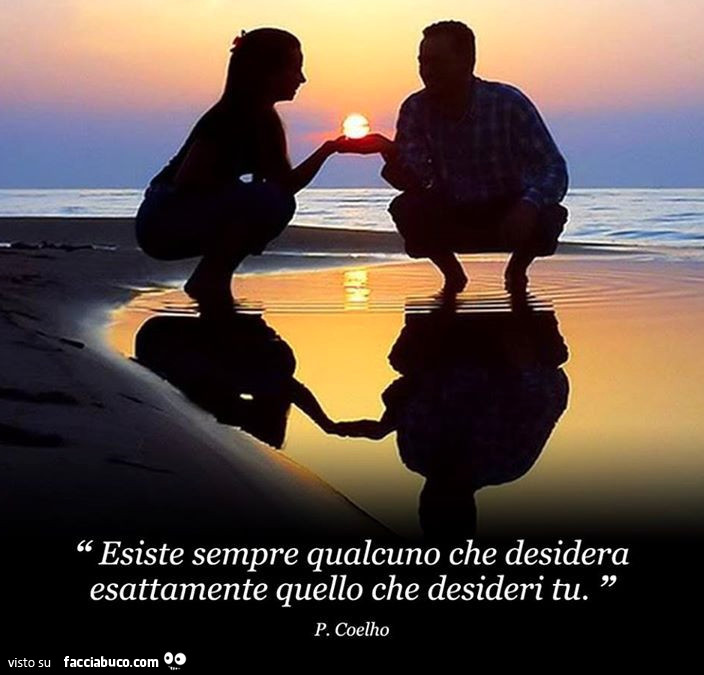 Esiste sempre qualcuno che desidera esattamente quello che desideri tu. P. Coelho
