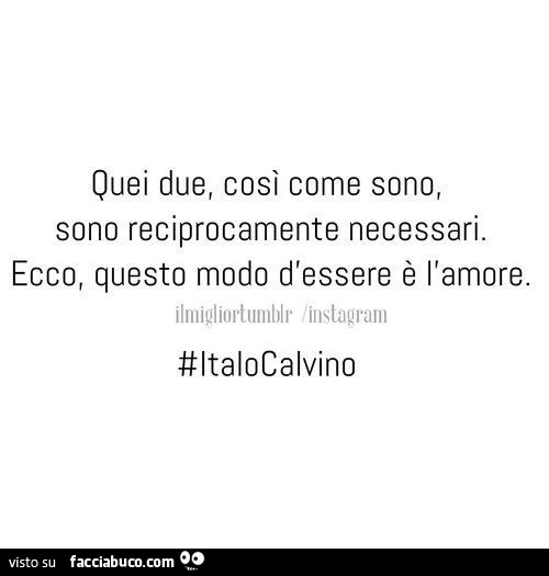 Quei due, così come sono, sono reciprocamente necessari. Ecco, questo modo d'essere è l'amore. Italo Calvino