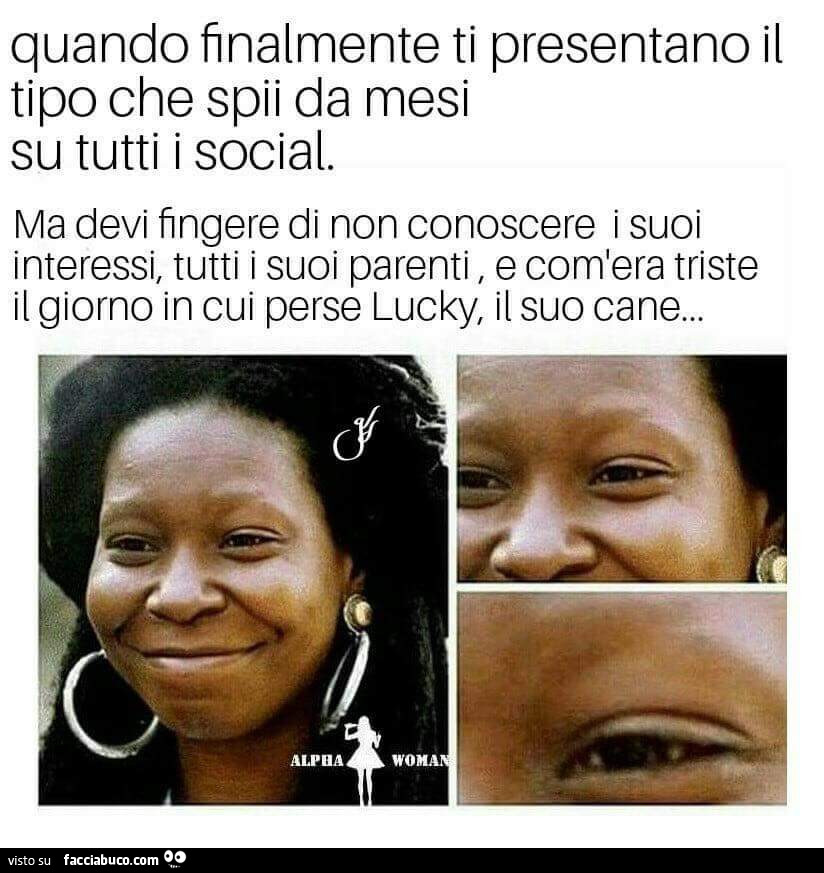 Quando finalmente ti presentano il tipo che spii da mesi su tutti i social. Ma devi fingere di non conoscere i suoi interessi, tutti i suoi parenti, e com'era triste il giorno in cui perse lucky, il suo cane