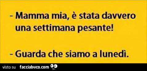 Mamma mia, è stata davvero una settimana pesante! Guarda che siamo a lunedì