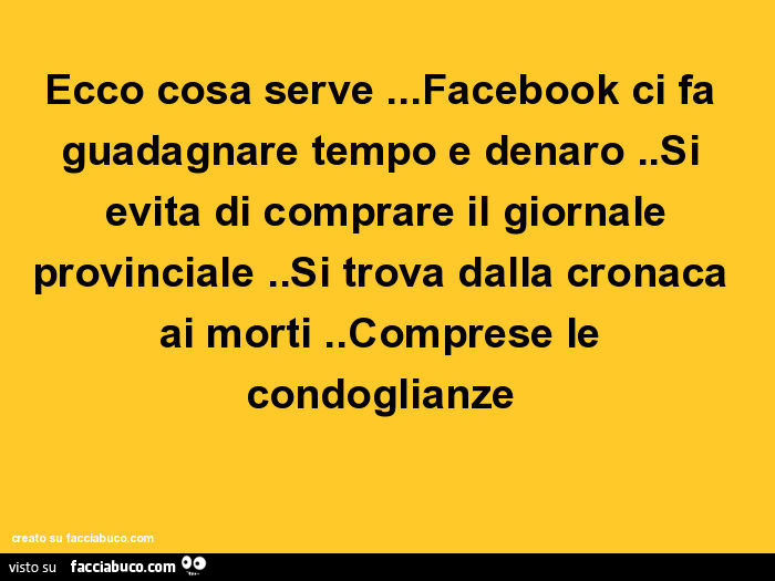 Ecco cosa serve… facebook ci fa guadagnare tempo e denaro. Si evita di comprare il giornale provinciale. Si trova dalla cronaca ai morti. Comprese le condoglianze