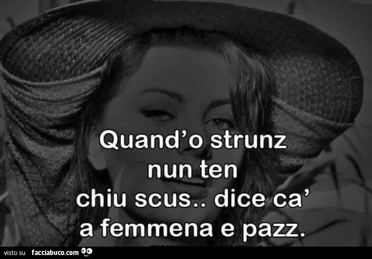 Quand'o strunz nun ten chiu scus. Dice cà a femmena e pazz