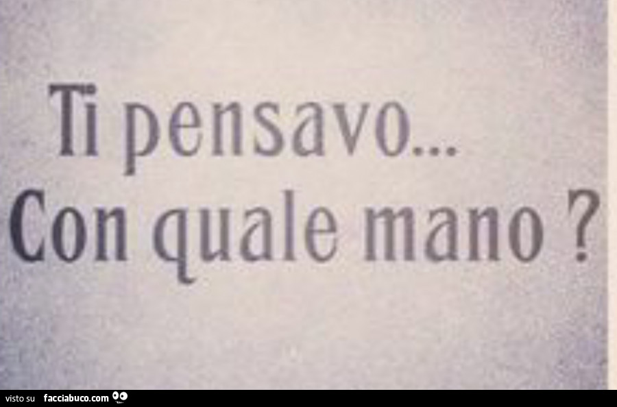 Ti pensavo… con quale mano?