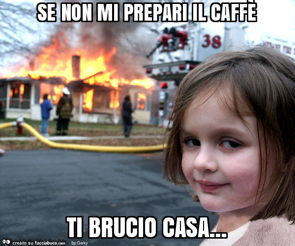 Se non mi prepari il caffè ti brucio casa