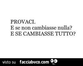 Provaci. E se non cambiasse nulla? E se cambiasse tutto?