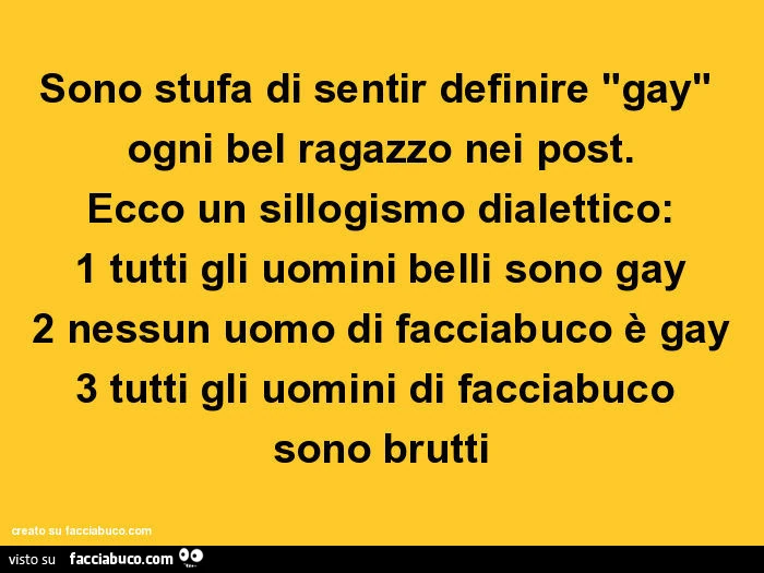 Sono stufa di sentir definire gay ogni bel ragazzo nei post. Ecco un sillogismo dialettico: 1 tutti gli uomini belli sono gay 2 nessun uomo di facciabuco è gay 3 tutti gli uomini di facciabuco sono brutti