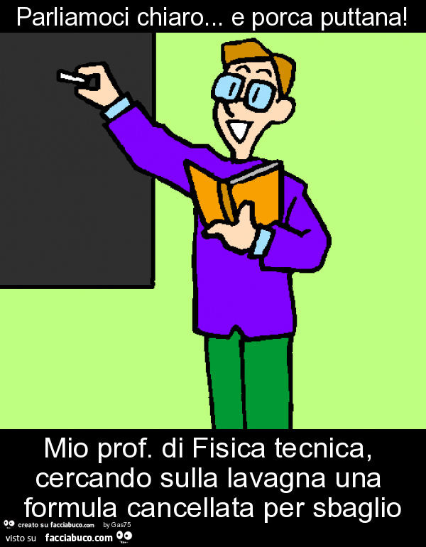 Parliamoci chiaro… e porca puttana! Mio prof. Di fisica tecnica, cercando sulla lavagna una formula cancellata per sbaglio