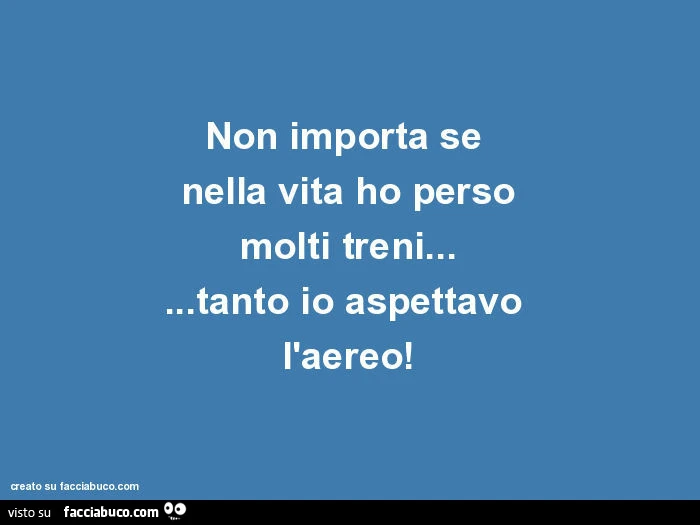 Non importa se  nella vita ho perso molti treni&hellip; tanto io aspettavo  l'aereo