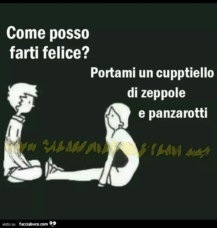 Come posso farti felice? Portami un cupptiello di zeppole e panzarotti