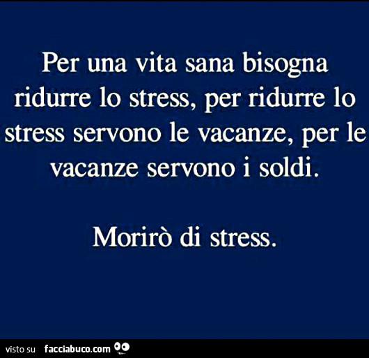 Per una vita sana bisogna ridurre lo stress, per ridurre lo stress servono le vacanze, per le vacanze servono i soldi. Morirò di stress