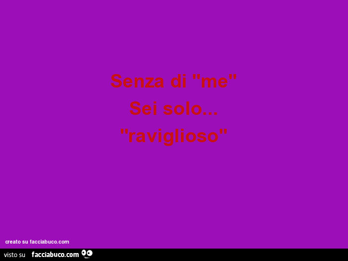 Senza di "me" sei solo… "raviglioso"