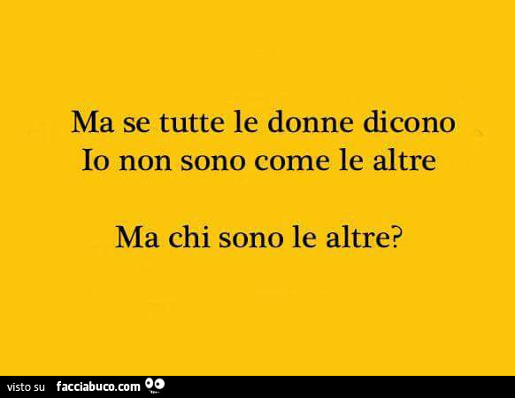 Ma se tutte le donne dicono: io non sono come le altre, ma chi sono le altre?