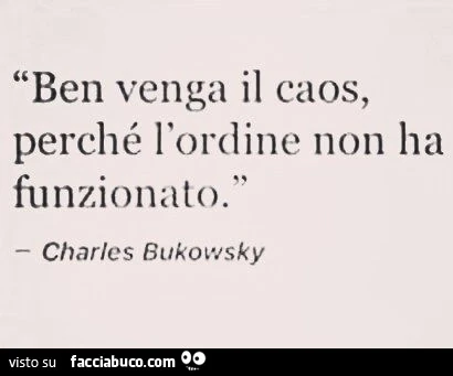Ben venga il caos, perché l'ordine non ha funzionato. Charles Bukowsky