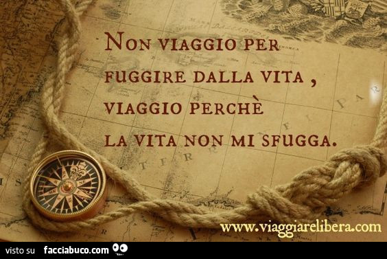 Non viaggio per fuggire dalla vita, viaggio perchè la vita non mi sfugga
