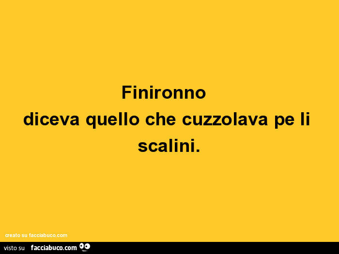 Finironno diceva quello che cuzzolava pe li scalini